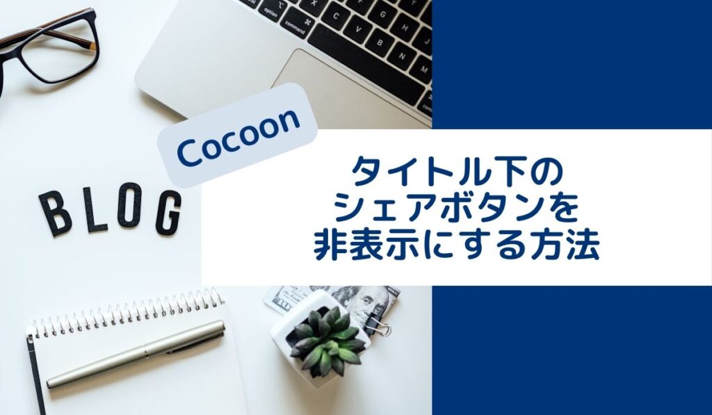 【Cocoon】ブログ素人でもカンタン！タイトル下のシェアボタンの非表示設定