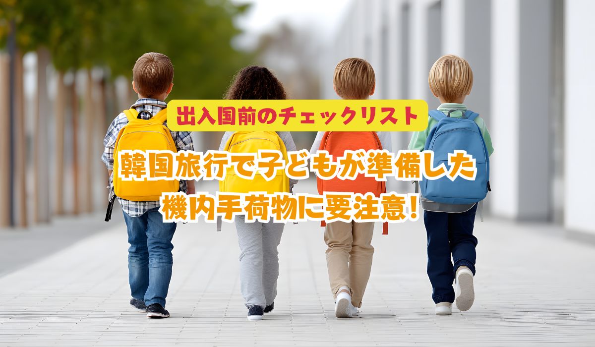韓国旅行で子どもが準備した機内手荷物に要注意！出入国前のチェックリスト