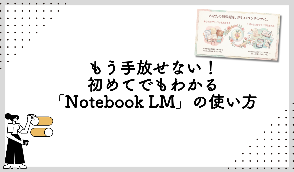 もう手放せない！初めてでもわかる「Notebook LM」の使い方