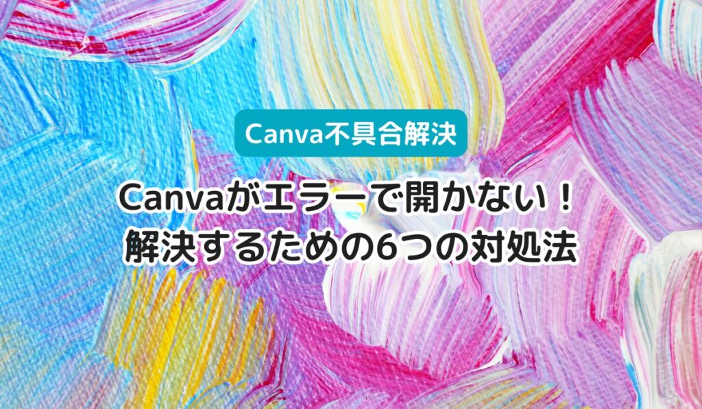 Canvaがエラーで開かない！解決するための6つの対処法
